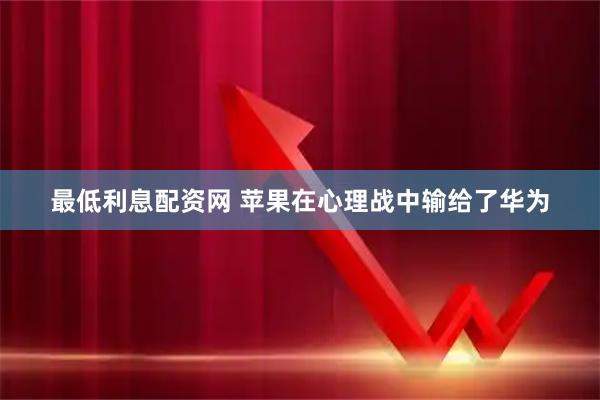 最低利息配资网 苹果在心理战中输给了华为