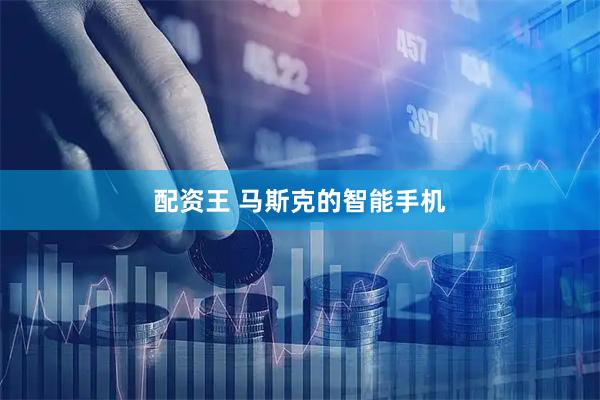 配资王 马斯克的智能手机