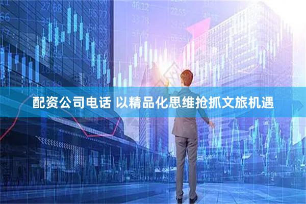 配资公司电话 以精品化思维抢抓文旅机遇